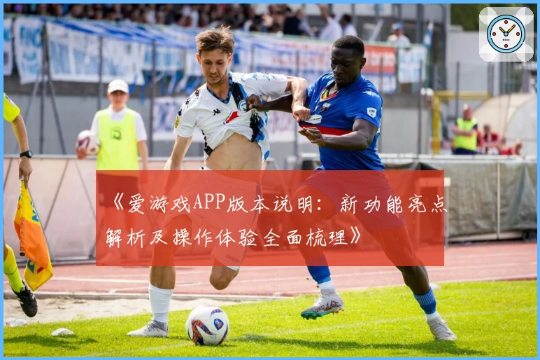 《爱游戏APP版本说明：新功能亮点解析及操作体验全面梳理》