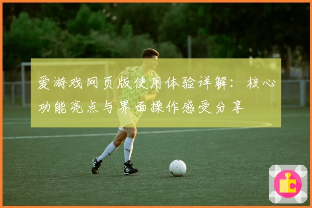 爱游戏网页版使用体验详解：核心功能亮点与界面操作感受分享