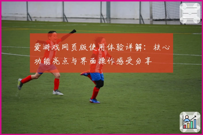 爱游戏网页版使用体验详解：核心功能亮点与界面操作感受分享
