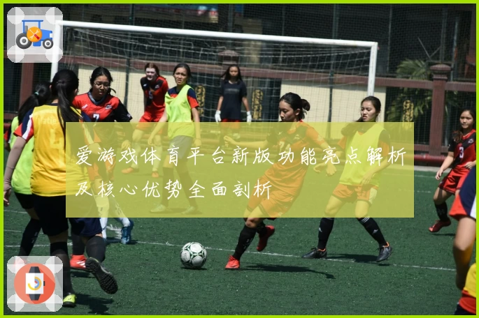 爱游戏体育平台新版功能亮点解析及核心优势全面剖析
