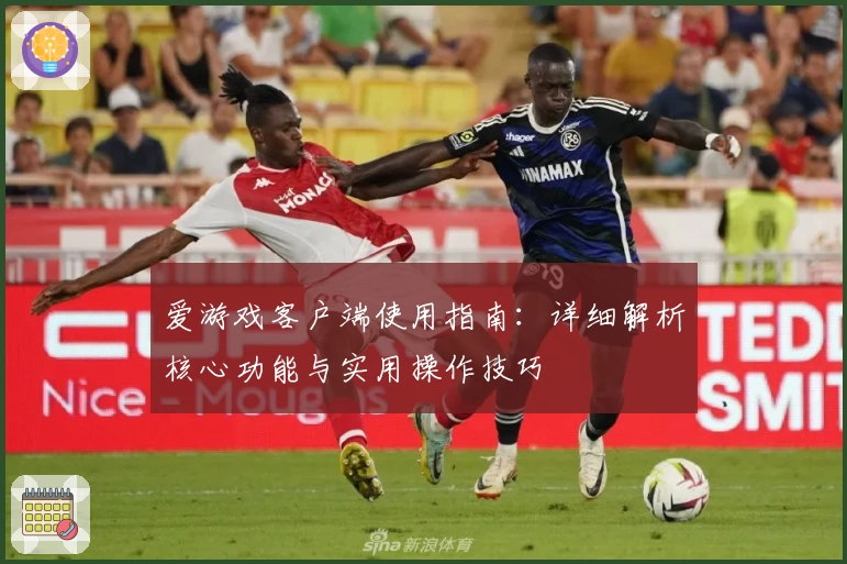 爱游戏客户端使用指南：详细解析核心功能与实用操作技巧