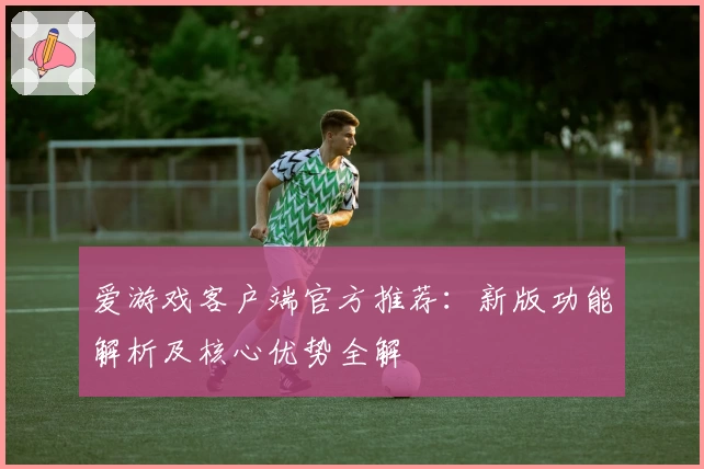 爱游戏客户端官方推荐：新版功能解析及核心优势全解
