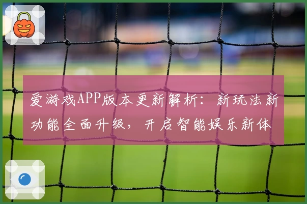 爱游戏APP版本更新解析：新玩法新功能全面升级，开启智能娱乐新体验