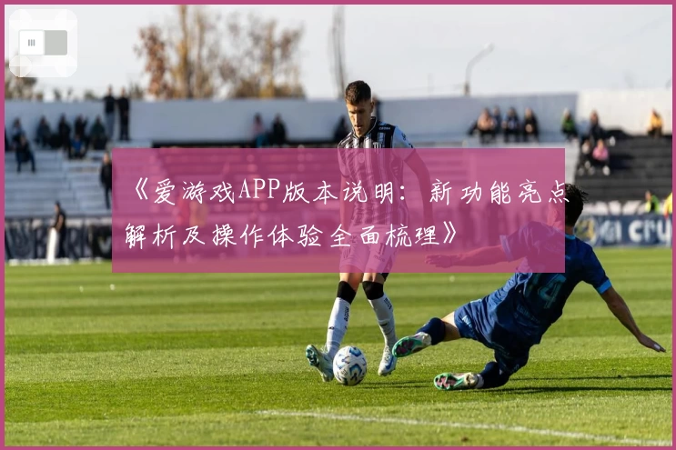 《爱游戏APP版本说明：新功能亮点解析及操作体验全面梳理》
