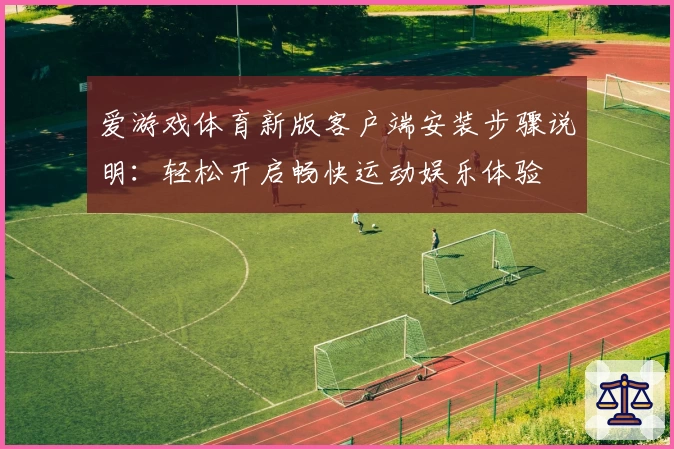 爱游戏体育新版客户端安装步骤说明：轻松开启畅快运动娱乐体验
