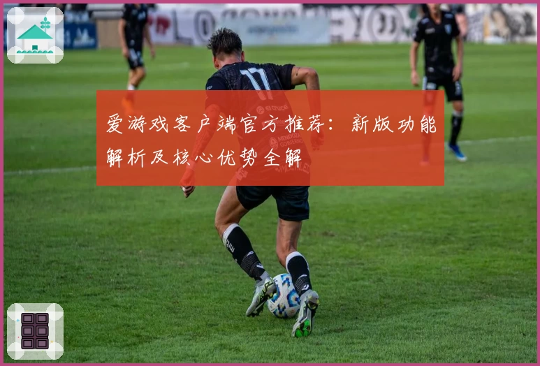 爱游戏客户端官方推荐：新版功能解析及核心优势全解