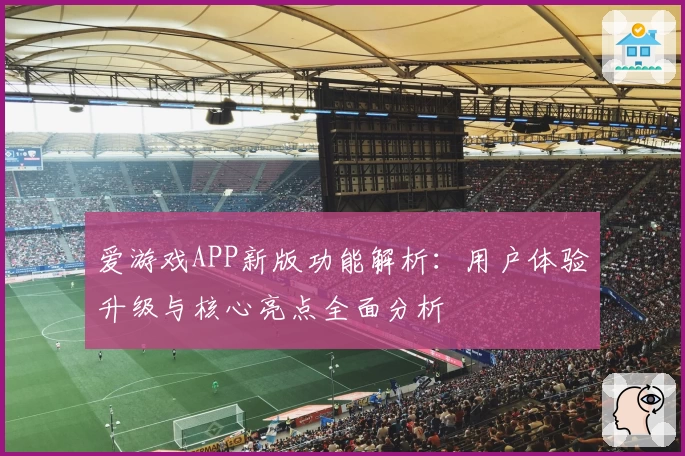 爱游戏APP新版功能解析：用户体验升级与核心亮点全面分析