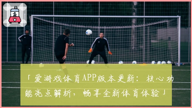 「爱游戏体育APP版本更新：核心功能亮点解析，畅享全新体育体验」
