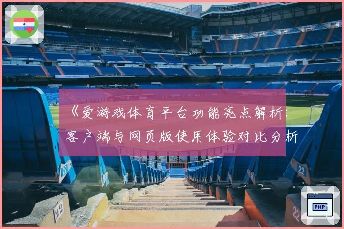 《爱游戏体育平台功能亮点解析：客户端与网页版使用体验对比分析》