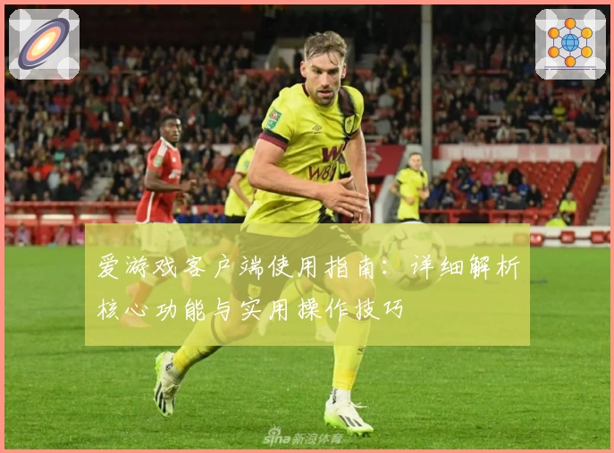 爱游戏客户端使用指南：详细解析核心功能与实用操作技巧
