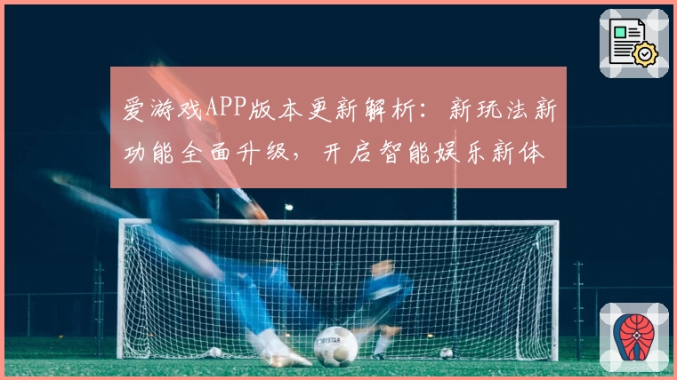 爱游戏APP版本更新解析：新玩法新功能全面升级，开启智能娱乐新体验