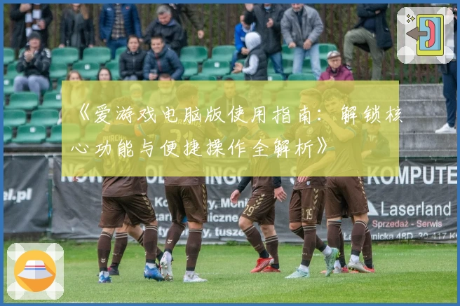 《爱游戏电脑版使用指南：解锁核心功能与便捷操作全解析》
