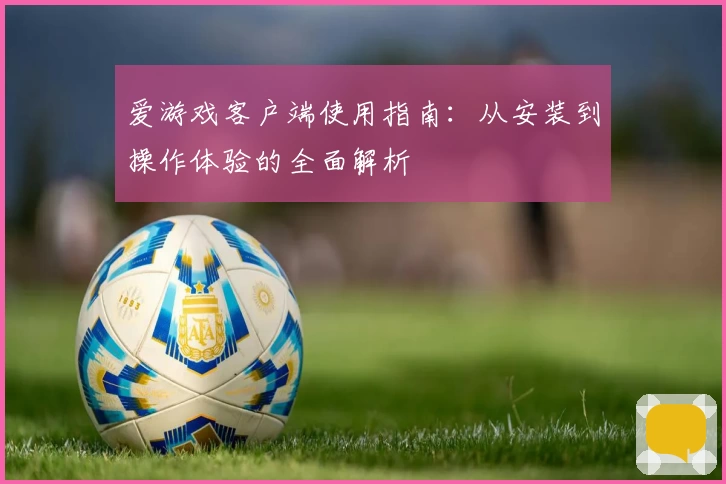 爱游戏客户端使用指南：从安装到操作体验的全面解析