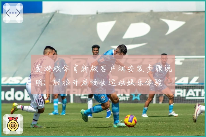 爱游戏体育新版客户端安装步骤说明：轻松开启畅快运动娱乐体验