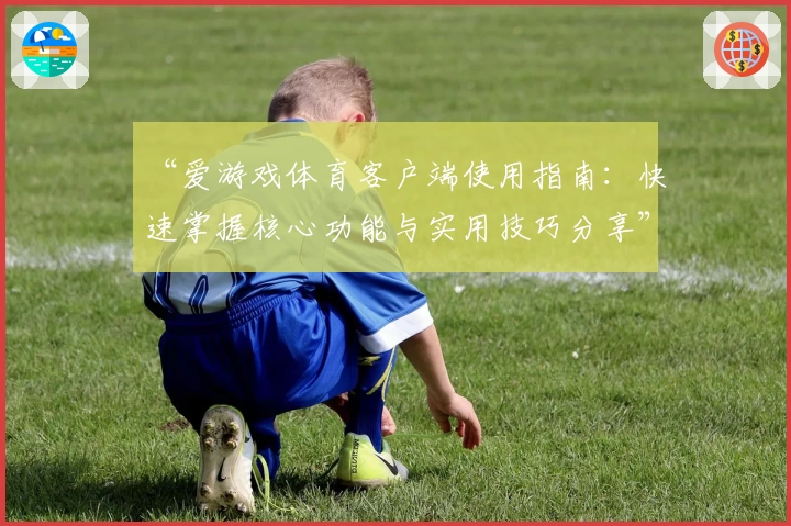 “爱游戏体育客户端使用指南：快速掌握核心功能与实用技巧分享”