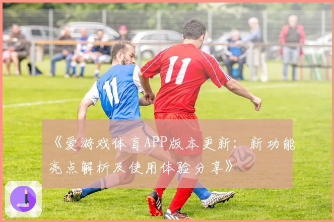 《爱游戏体育APP版本更新：新功能亮点解析及使用体验分享》