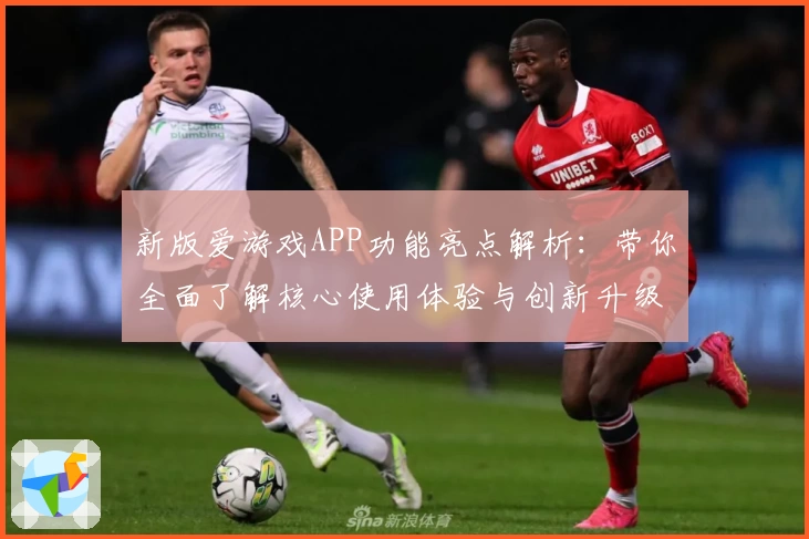 新版爱游戏APP功能亮点解析：带你全面了解核心使用体验与创新升级