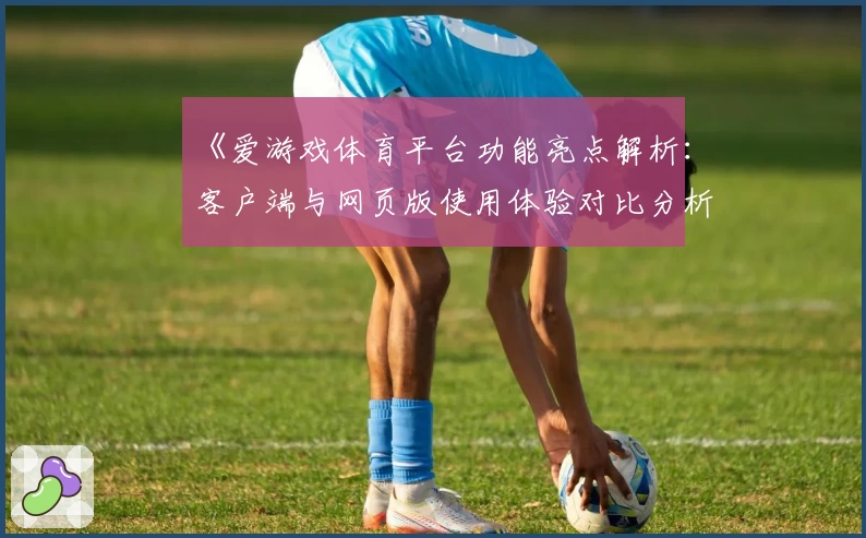 《爱游戏体育平台功能亮点解析：客户端与网页版使用体验对比分析》