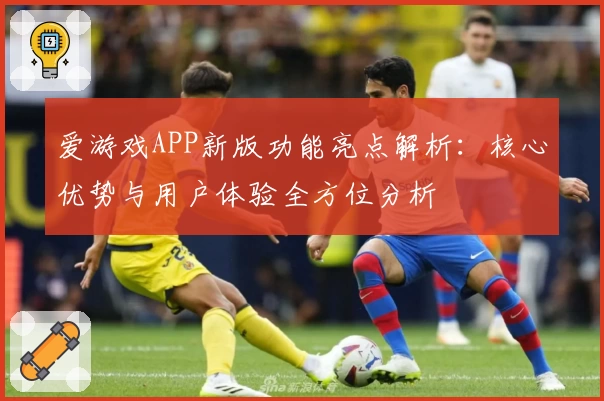 爱游戏APP新版功能亮点解析：核心优势与用户体验全方位分析
