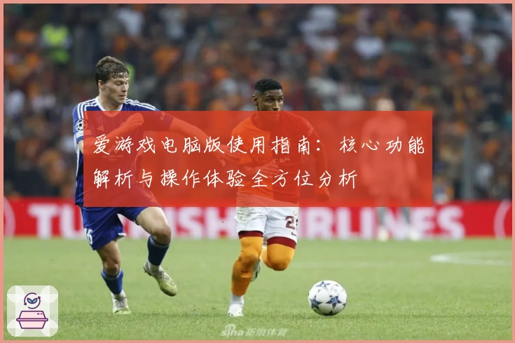 爱游戏电脑版使用指南：核心功能解析与操作体验全方位分析