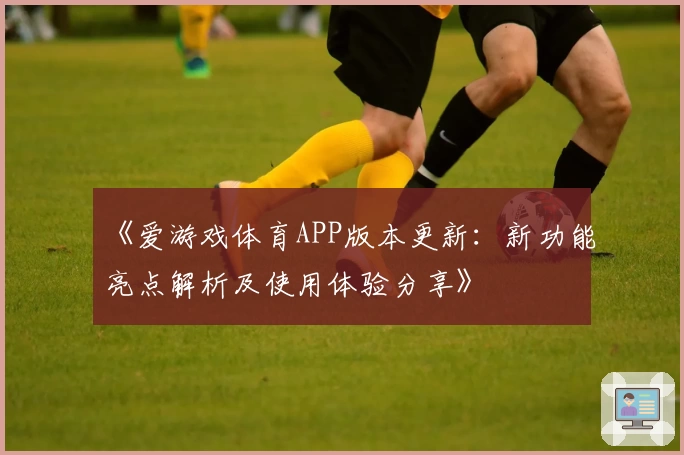 《爱游戏体育APP版本更新：新功能亮点解析及使用体验分享》