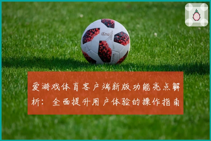 爱游戏体育客户端新版功能亮点解析：全面提升用户体验的操作指南