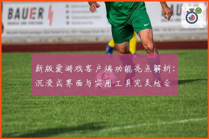 新版爱游戏客户端功能亮点解析：沉浸式界面与实用工具完美结合